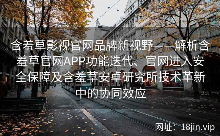 含羞草影视官网品牌新视野——解析含羞草官网APP功能迭代、官网进入安全保障及含羞草安卓研究所技术革新中的协同效应