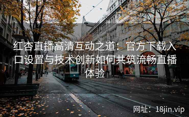 红杏直播高清互动之道：官方下载入口设置与技术创新如何共筑流畅直播体验