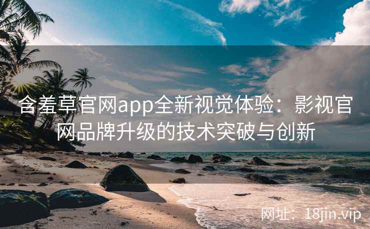 含羞草官网app全新视觉体验：影视官网品牌升级的技术突破与创新