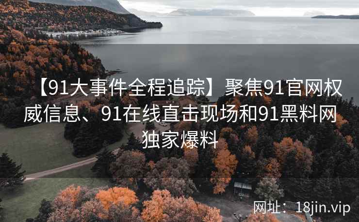 【91大事件全程追踪】聚焦91官网权威信息、91在线直击现场和91黑料网独家爆料