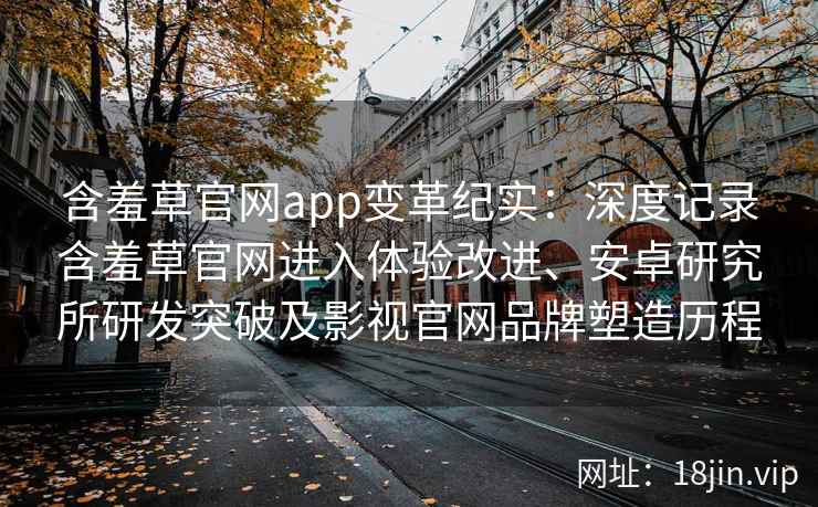 含羞草官网app变革纪实：深度记录含羞草官网进入体验改进、安卓研究所研发突破及影视官网品牌塑造历程