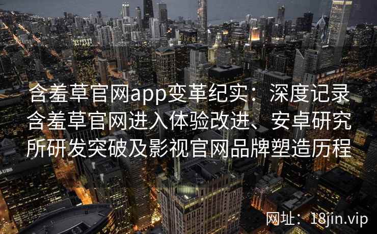 含羞草官网app变革纪实：深度记录含羞草官网进入体验改进、安卓研究所研发突破及影视官网品牌塑造历程