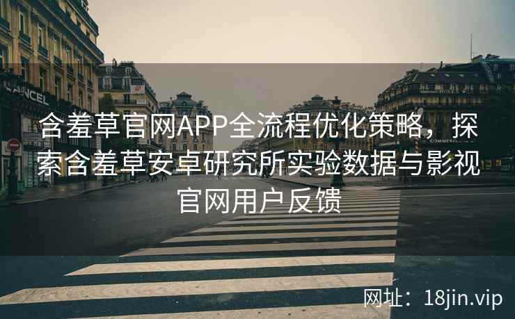 含羞草官网APP全流程优化策略，探索含羞草安卓研究所实验数据与影视官网用户反馈