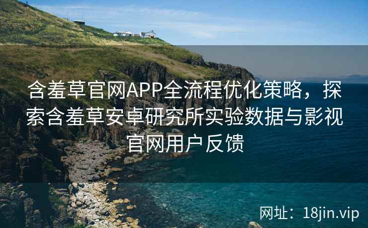 含羞草官网APP全流程优化策略，探索含羞草安卓研究所实验数据与影视官网用户反馈