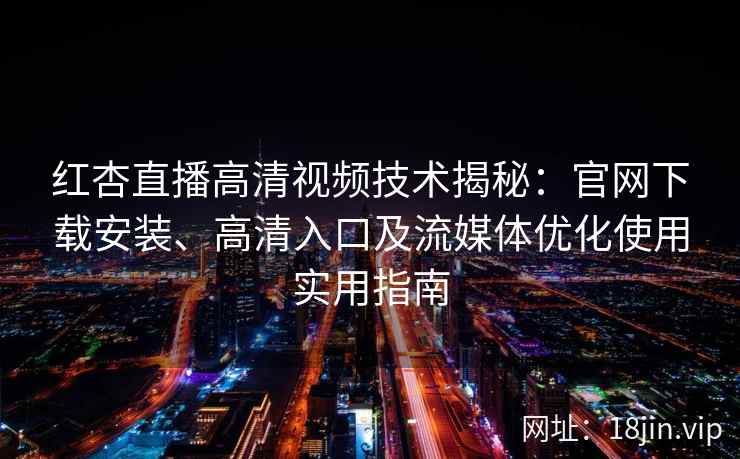 红杏直播高清视频技术揭秘：官网下载安装、高清入口及流媒体优化使用实用指南