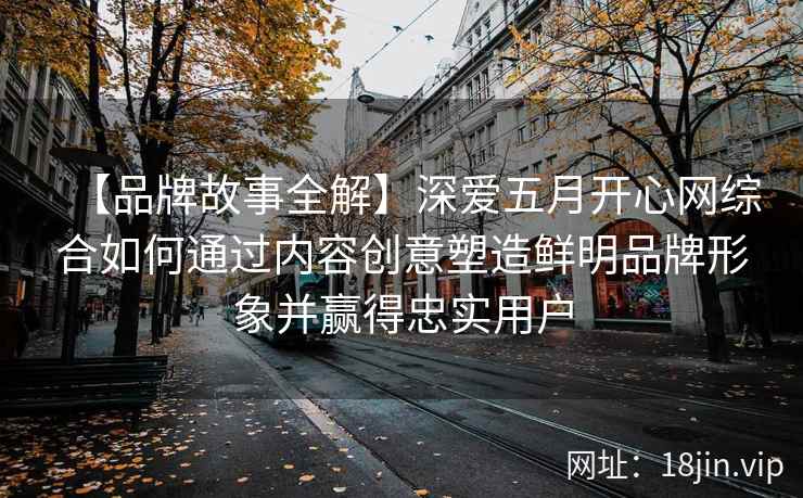 【品牌故事全解】深爱五月开心网综合如何通过内容创意塑造鲜明品牌形象并赢得忠实用户