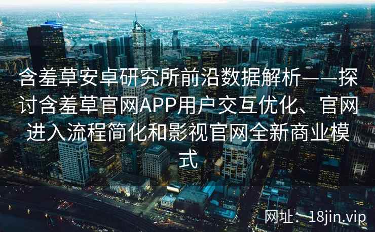含羞草安卓研究所前沿数据解析——探讨含羞草官网APP用户交互优化、官网进入流程简化和影视官网全新商业模式