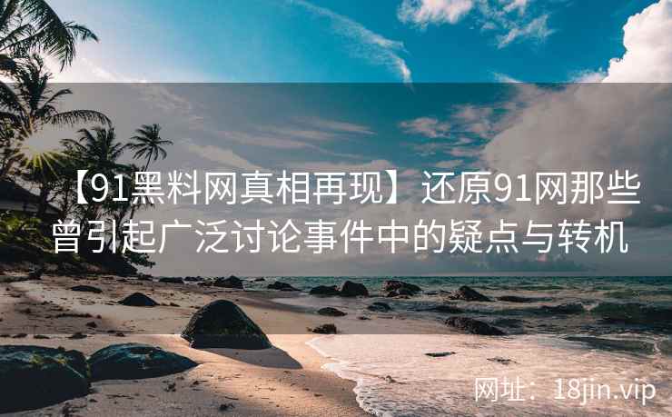 【91黑料网真相再现】还原91网那些曾引起广泛讨论事件中的疑点与转机