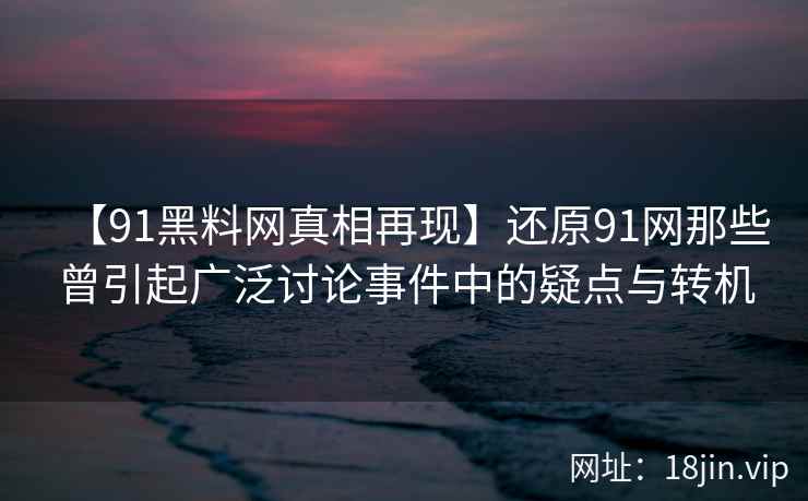【91黑料网真相再现】还原91网那些曾引起广泛讨论事件中的疑点与转机