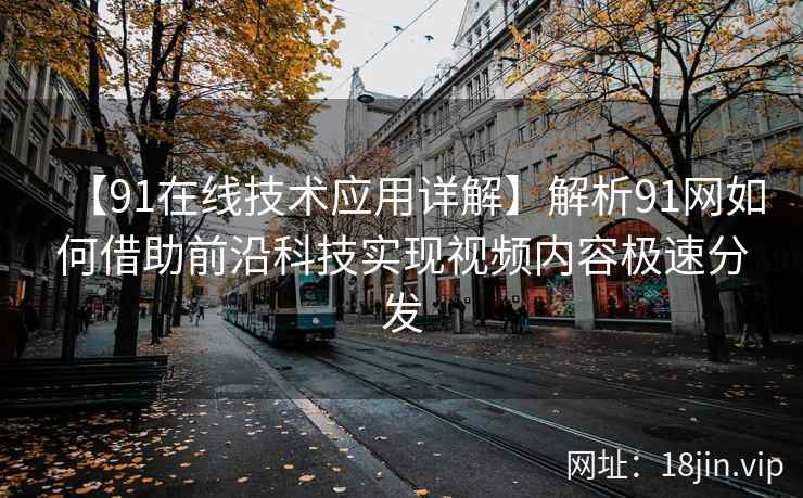 【91在线技术应用详解】解析91网如何借助前沿科技实现视频内容极速分发