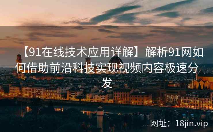 【91在线技术应用详解】解析91网如何借助前沿科技实现视频内容极速分发