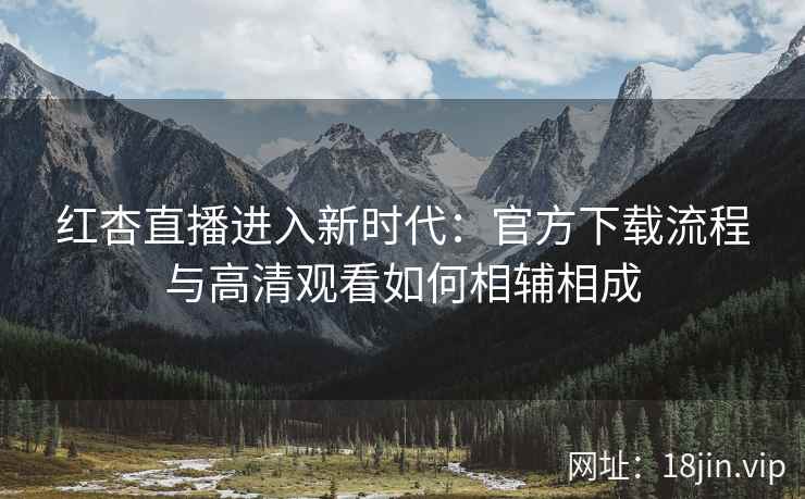 红杏直播进入新时代：官方下载流程与高清观看如何相辅相成
