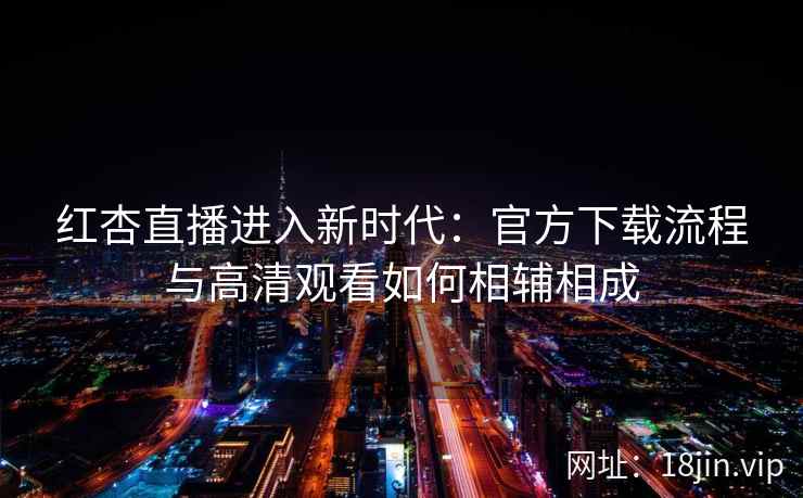 红杏直播进入新时代：官方下载流程与高清观看如何相辅相成