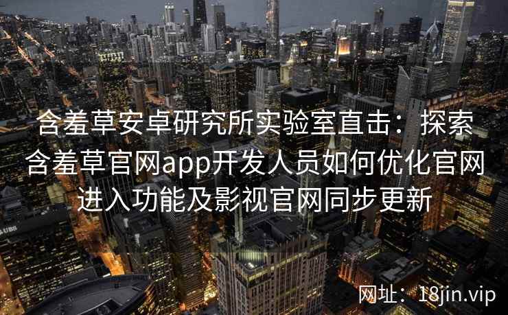 含羞草安卓研究所实验室直击：探索含羞草官网app开发人员如何优化官网进入功能及影视官网同步更新