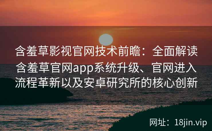 含羞草影视官网技术前瞻：全面解读含羞草官网app系统升级、官网进入流程革新以及安卓研究所的核心创新