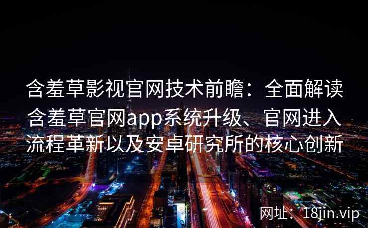 含羞草影视官网技术前瞻：全面解读含羞草官网app系统升级、官网进入流程革新以及安卓研究所的核心创新