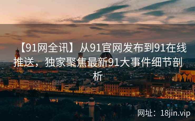 【91网全讯】从91官网发布到91在线推送，独家聚焦最新91大事件细节剖析