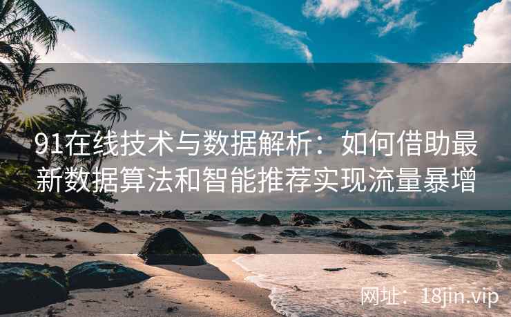 91在线技术与数据解析：如何借助最新数据算法和智能推荐实现流量暴增