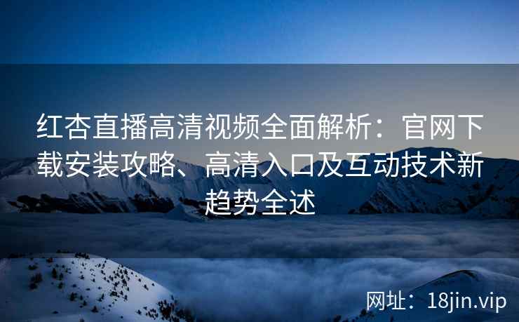 红杏直播高清视频全面解析：官网下载安装攻略、高清入口及互动技术新趋势全述