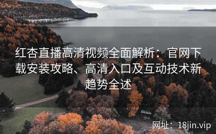 红杏直播高清视频全面解析：官网下载安装攻略、高清入口及互动技术新趋势全述