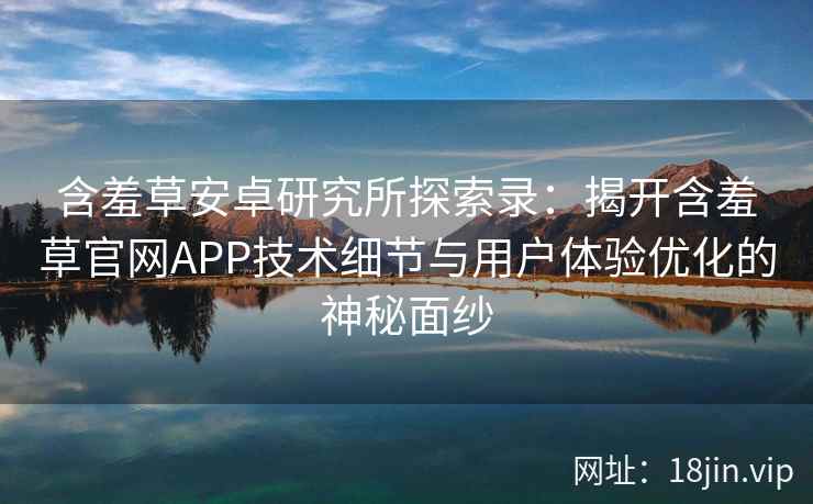 含羞草安卓研究所探索录：揭开含羞草官网APP技术细节与用户体验优化的神秘面纱