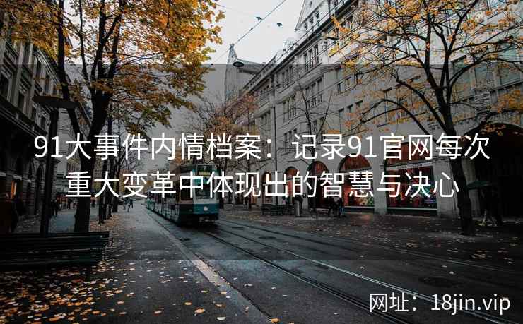 91大事件内情档案：记录91官网每次重大变革中体现出的智慧与决心