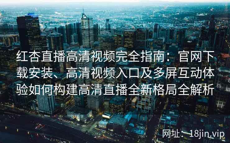 红杏直播高清视频完全指南：官网下载安装、高清视频入口及多屏互动体验如何构建高清直播全新格局全解析
