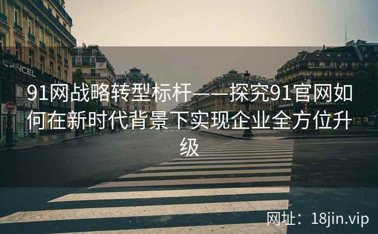 91网战略转型标杆——探究91官网如何在新时代背景下实现企业全方位升级