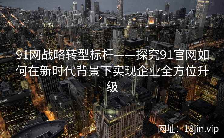91网战略转型标杆——探究91官网如何在新时代背景下实现企业全方位升级