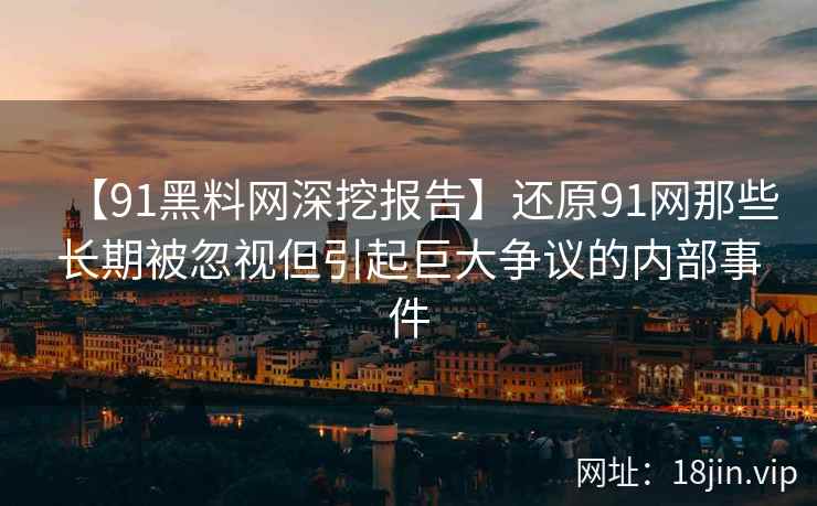 【91黑料网深挖报告】还原91网那些长期被忽视但引起巨大争议的内部事件