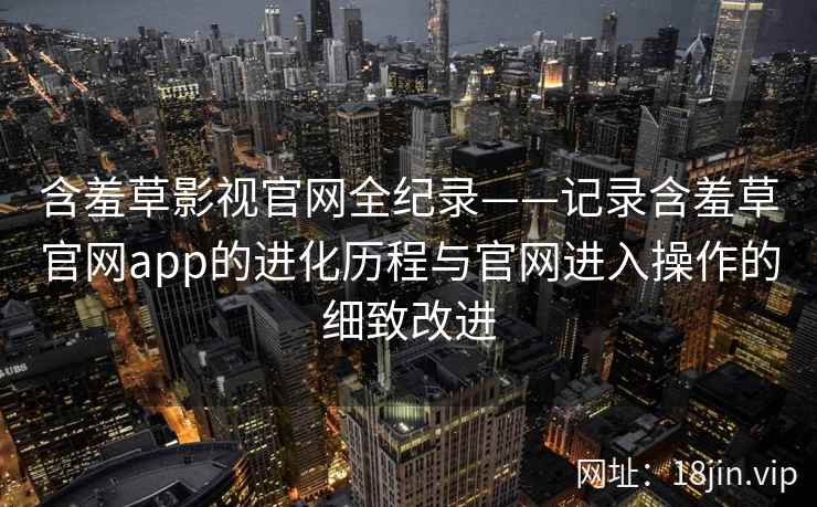 含羞草影视官网全纪录——记录含羞草官网app的进化历程与官网进入操作的细致改进