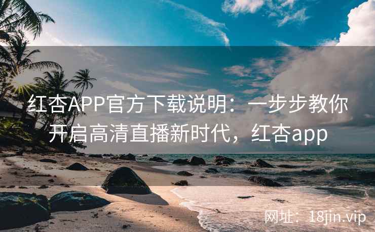 红杏APP官方下载说明：一步步教你开启高清直播新时代，红杏app