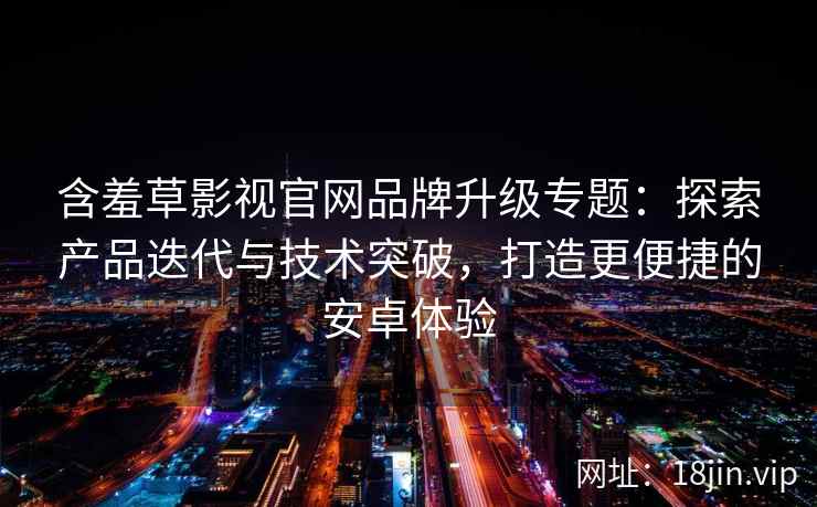含羞草影视官网品牌升级专题：探索产品迭代与技术突破，打造更便捷的安卓体验