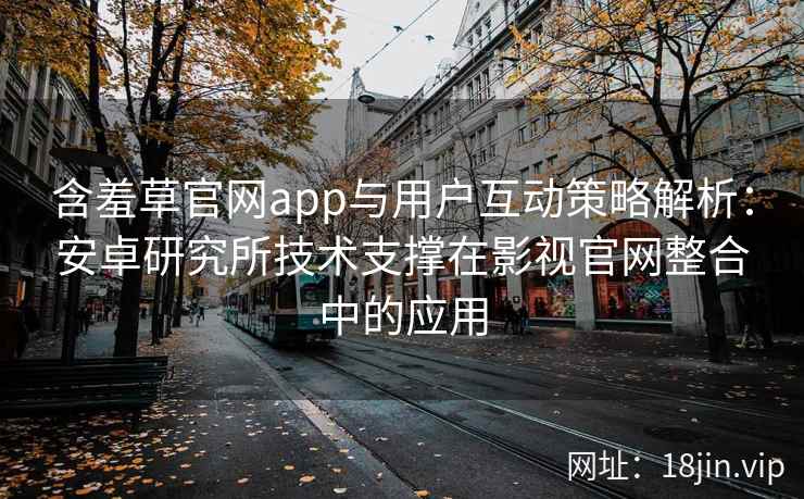 含羞草官网app与用户互动策略解析：安卓研究所技术支撑在影视官网整合中的应用