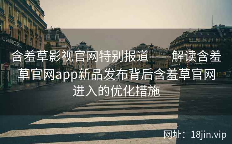 含羞草影视官网特别报道——解读含羞草官网app新品发布背后含羞草官网进入的优化措施