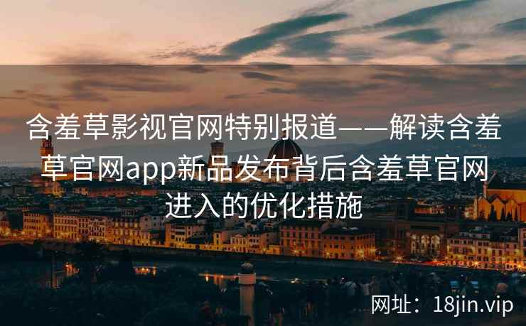 含羞草影视官网特别报道——解读含羞草官网app新品发布背后含羞草官网进入的优化措施